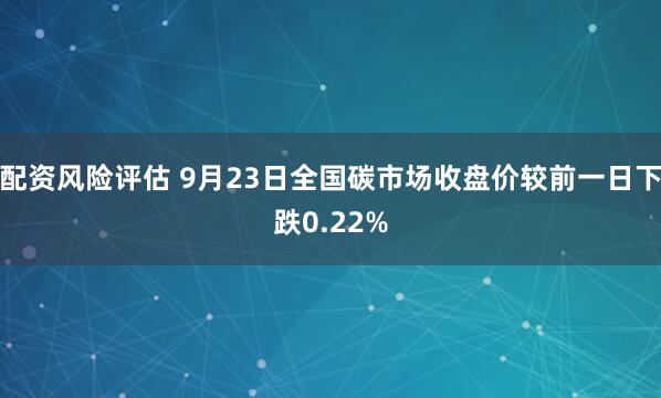 配资风险评估 9月23日全国碳市场收盘价较前一日下跌0.22%