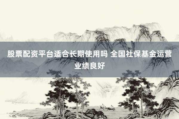 股票配资平台适合长期使用吗 全国社保基金运营业绩良好