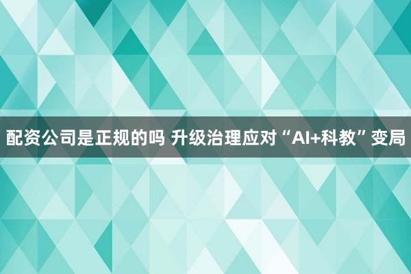 配资公司是正规的吗 升级治理应对“AI+科教”变局