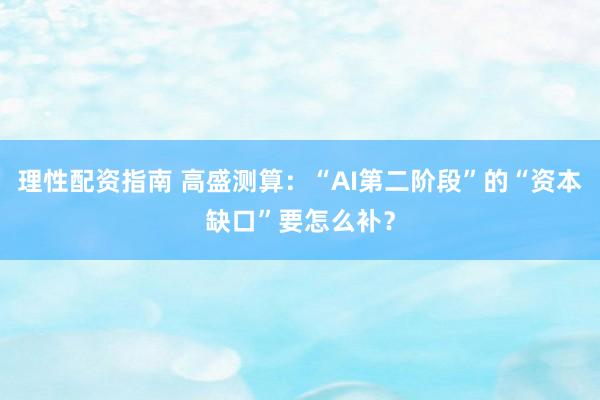 理性配资指南 高盛测算：“AI第二阶段”的“资本缺口”要怎么补？