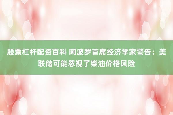 股票杠杆配资百科 阿波罗首席经济学家警告：美联储可能忽视了柴油价格风险