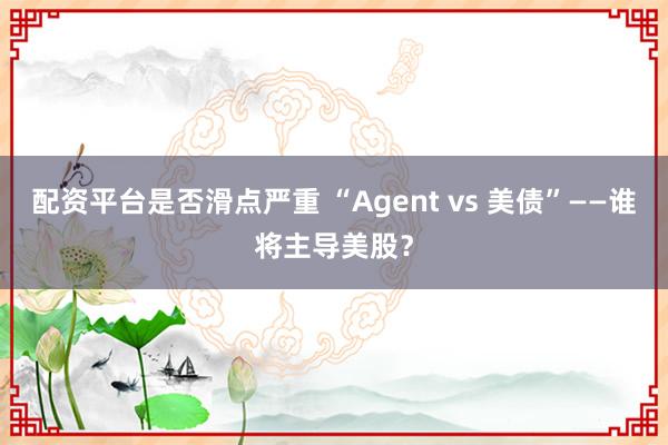 配资平台是否滑点严重 “Agent vs 美债”——谁将主导美股？