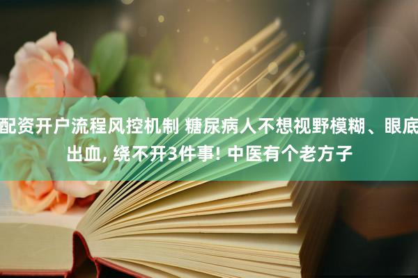 配资开户流程风控机制 糖尿病人不想视野模糊、眼底出血, 绕不开3件事! 中医有个老方子