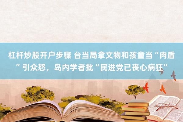 杠杆炒股开户步骤 台当局拿文物和孩童当“肉盾”引众怒，岛内学者批“民进党已丧心病狂”