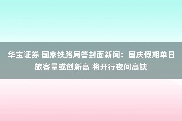 华宝证券 国家铁路局答封面新闻：国庆假期单日旅客量或创新高 将开行夜间高铁
