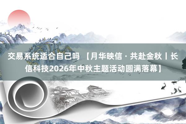交易系统适合自己吗 【月华映信 · 共赴金秋丨长信科技2026年中秋主题活动圆满落幕】