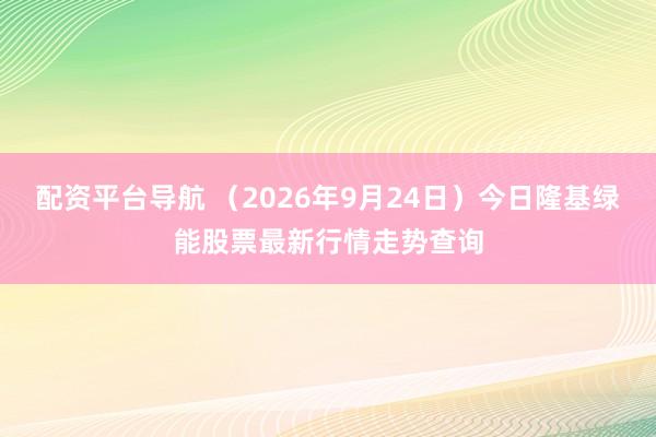 配资平台导航 (2026年9月24日)今日隆基绿能股票最新行情走势查询