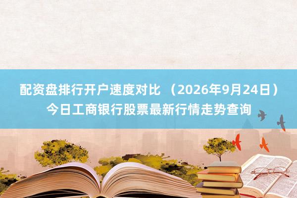 配资盘排行开户速度对比 （2026年9月24日）今日工商银行股票最新行情走势查询