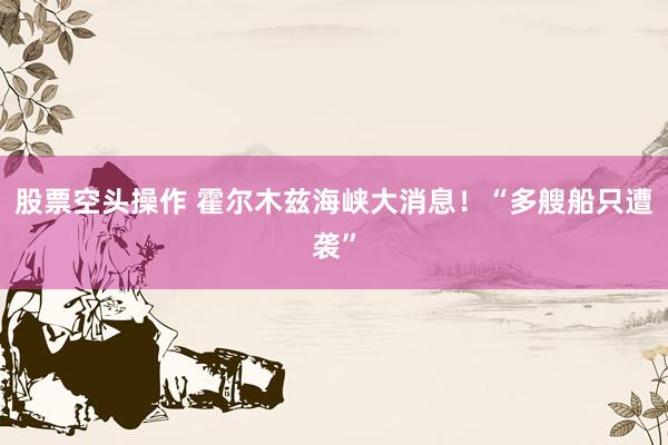 股票空头操作 霍尔木兹海峡大消息！“多艘船只遭袭”