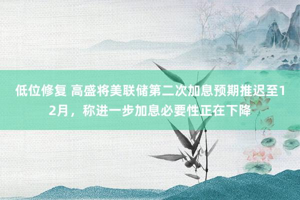 低位修复 高盛将美联储第二次加息预期推迟至12月，称进一步加息必要性正在下降