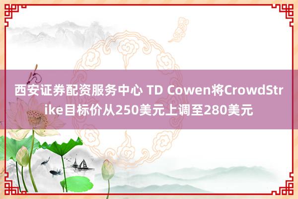 西安证券配资服务中心 TD Cowen将CrowdStrike目标价从250美元上调至280美元