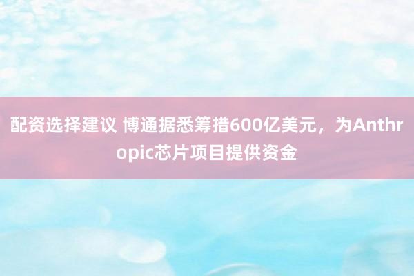 配资选择建议 博通据悉筹措600亿美元，为Anthropic芯片项目提供资金