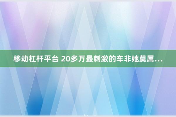 移动杠杆平台 20多万最刺激的车非她莫属…