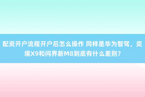 配资开户流程开户后怎么操作 同样是华为智驾，奕境X9和问界新M8到底有什么差别？