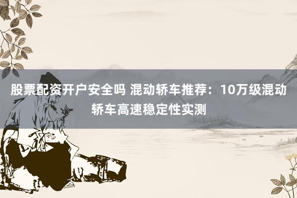 股票配资开户安全吗 混动轿车推荐：10万级混动轿车高速稳定性实测