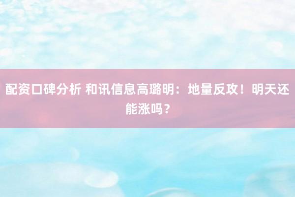配资口碑分析 和讯信息高璐明：地量反攻！明天还能涨吗？