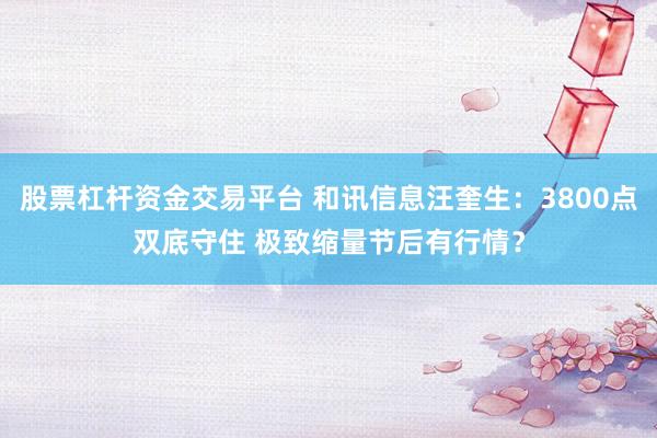 股票杠杆资金交易平台 和讯信息汪奎生：3800点双底守住 极致缩量节后有行情？