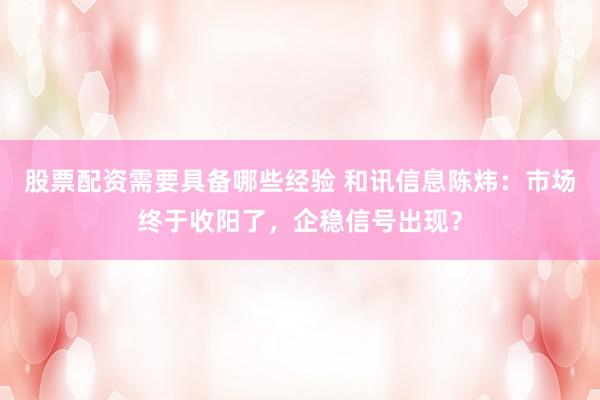 股票配资需要具备哪些经验 和讯信息陈炜：市场终于收阳了，企稳信号出现？