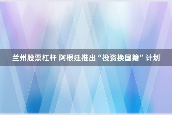 兰州股票杠杆 阿根廷推出“投资换国籍”计划