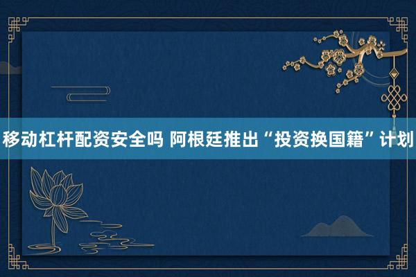 移动杠杆配资安全吗 阿根廷推出“投资换国籍”计划