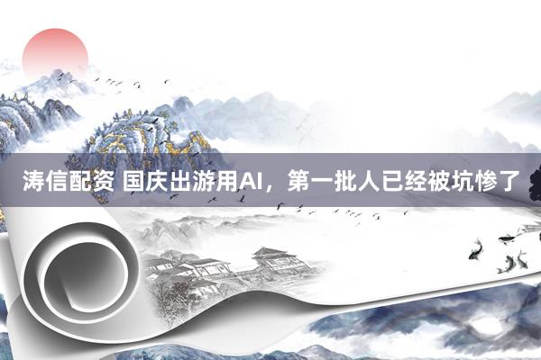 涛信配资 国庆出游用AI，第一批人已经被坑惨了