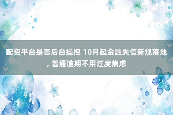 配资平台是否后台操控 10月起金融失信新规落地, 普通逾期不用过度焦虑