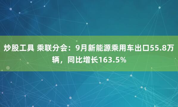 炒股工具 乘联分会：9月新能源乘用车出口55.8万辆，同比增长163.5%