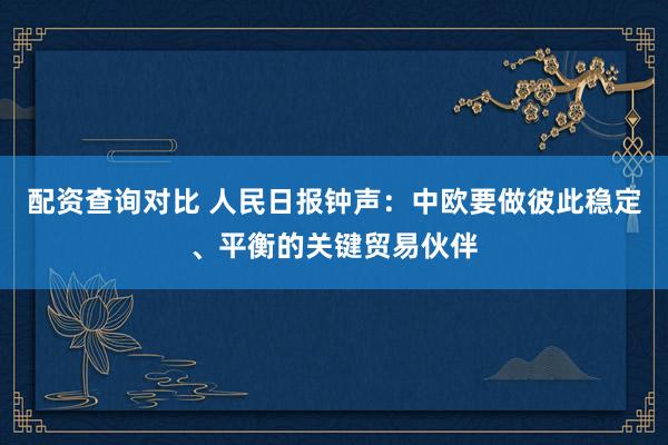 配资查询对比 人民日报钟声：中欧要做彼此稳定、平衡的关键贸易伙伴
