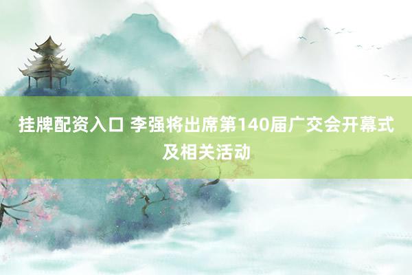 挂牌配资入口 李强将出席第140届广交会开幕式及相关活动