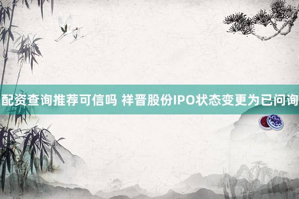 配资查询推荐可信吗 祥晋股份IPO状态变更为已问询