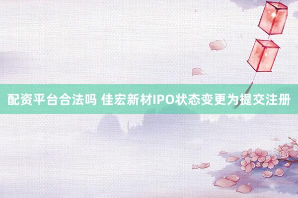 配资平台合法吗 佳宏新材IPO状态变更为提交注册