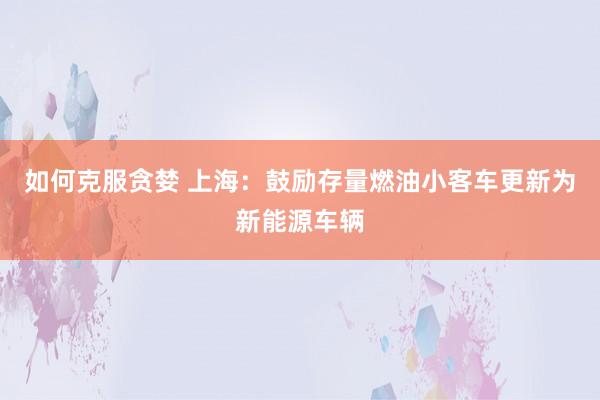 如何克服贪婪 上海：鼓励存量燃油小客车更新为新能源车辆