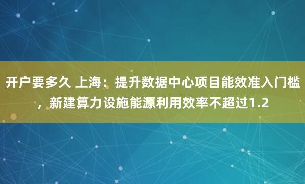 开户要多久 上海：提升数据中心项目能效准入门槛，新建算力设施能源利用效率不超过1.2