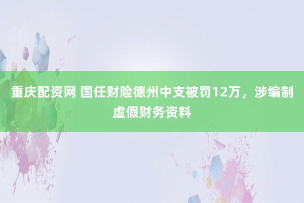 重庆配资网 国任财险德州中支被罚12万，涉编制虚假财务资料