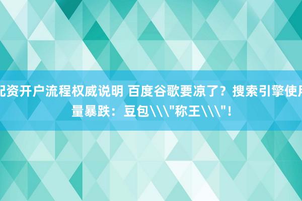 配资开户流程权威说明 百度谷歌要凉了？搜索引擎使用量暴跌：豆包\