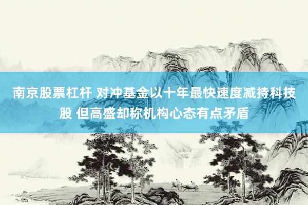 南京股票杠杆 对冲基金以十年最快速度减持科技股 但高盛却称机构心态有点矛盾