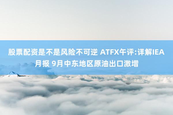 股票配资是不是风险不可逆 ATFX午评:详解IEA月报 9月中东地区原油出口激增