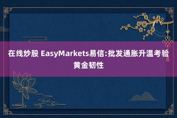 在线炒股 EasyMarkets易信:批发通胀升温考验黄金韧性
