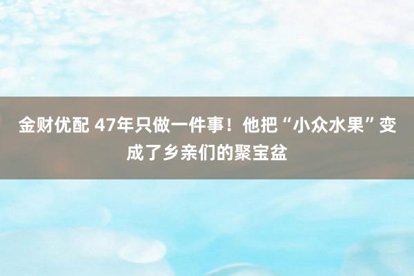 金财优配 47年只做一件事！他把“小众水果”变成了乡亲们的聚宝盆