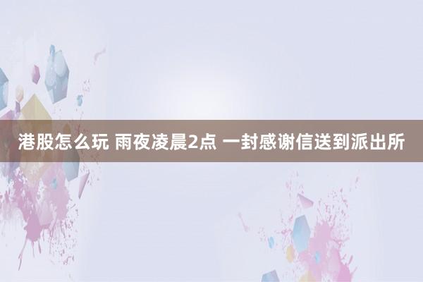 港股怎么玩 雨夜凌晨2点 一封感谢信送到派出所