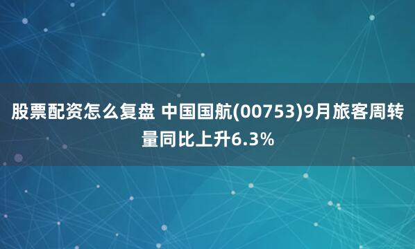 股票配资怎么复盘 中国国航(00753)9月旅客周转量同比上升6.3%