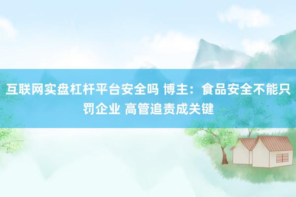 互联网实盘杠杆平台安全吗 博主：食品安全不能只罚企业 高管追责成关键