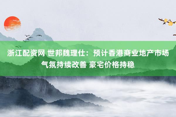 浙江配资网 世邦魏理仕：预计香港商业地产市场气氛持续改善 豪宅价格持稳
