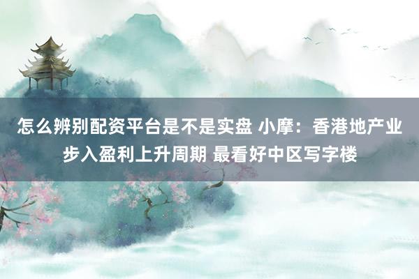 怎么辨别配资平台是不是实盘 小摩：香港地产业步入盈利上升周期 最看好中区写字楼
