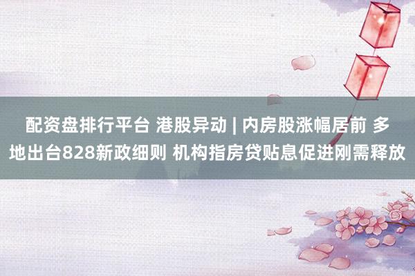 配资盘排行平台 港股异动 | 内房股涨幅居前 多地出台828新政细则 机构指房贷贴息促进刚需释放