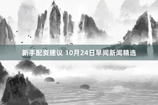 新手配资建议 10月24日早间新闻精选