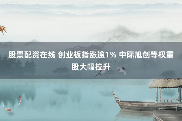 股票配资在线 创业板指涨逾1% 中际旭创等权重股大幅拉升