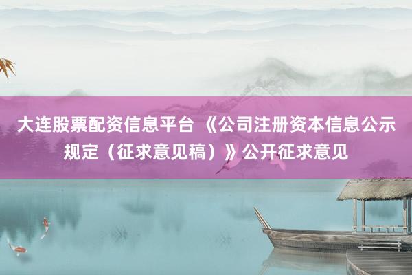 大连股票配资信息平台 《公司注册资本信息公示规定（征求意见稿）》公开征求意见