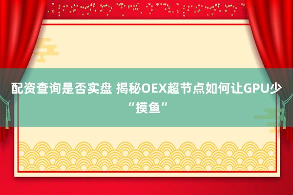 配资查询是否实盘 揭秘OEX超节点如何让GPU少“摸鱼”