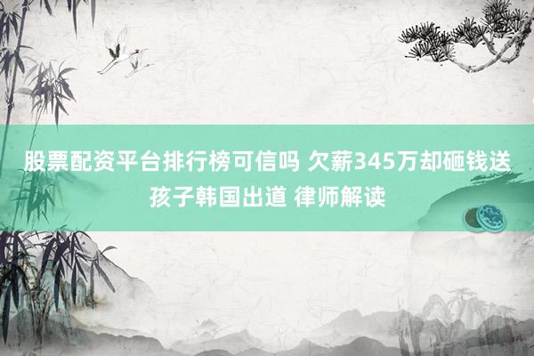 股票配资平台排行榜可信吗 欠薪345万却砸钱送孩子韩国出道 律师解读